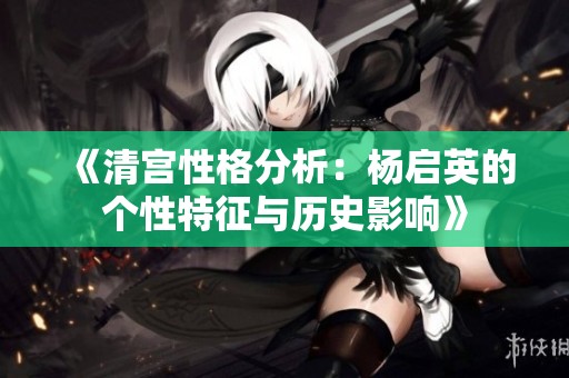 《清宫性格分析：杨启英的个性特征与历史影响》