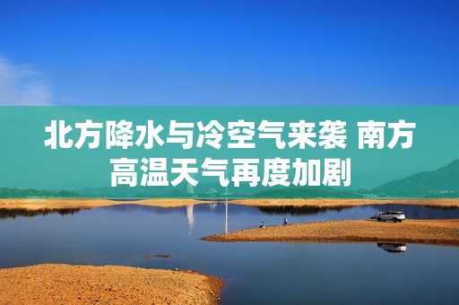 北方降水与冷空气来袭 南方高温天气再度加剧