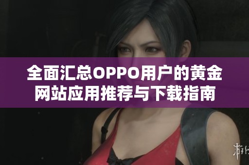 全面汇总OPPO用户的黄金网站应用推荐与下载指南