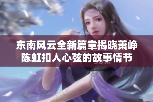 东南风云全新篇章揭晓萧峥陈虹扣人心弦的故事情节