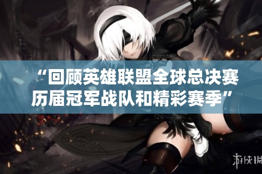 “回顾英雄联盟全球总决赛历届冠军战队和精彩赛季”