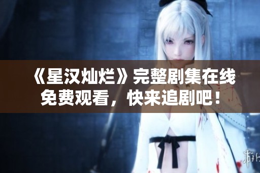 《星汉灿烂》完整剧集在线免费观看，快来追剧吧！