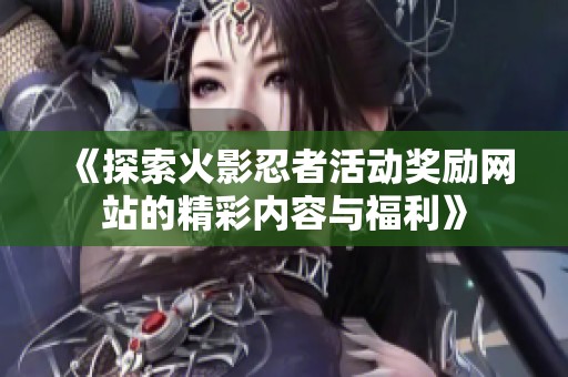 《探索火影忍者活动奖励网站的精彩内容与福利》