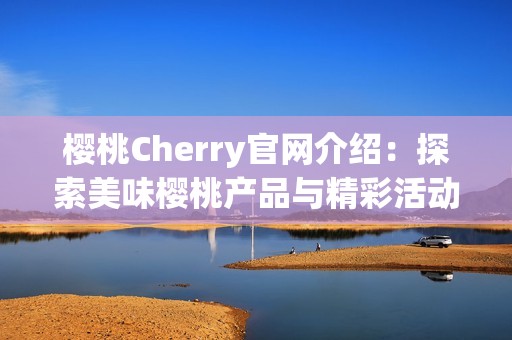 樱桃Cherry官网介绍：探索美味樱桃产品与精彩活动