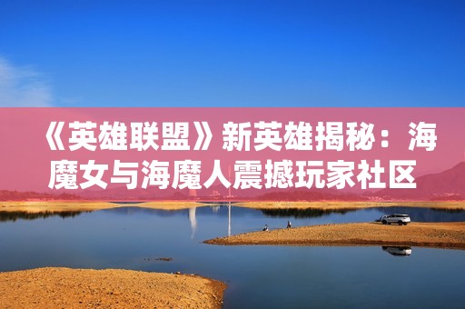 《英雄联盟》新英雄揭秘：海魔女与海魔人震撼玩家社区