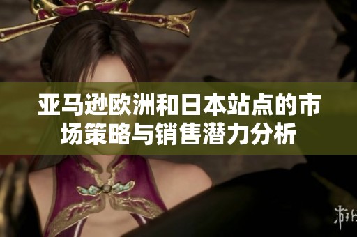 亚马逊欧洲和日本站点的市场策略与销售潜力分析