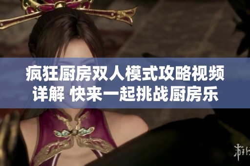 疯狂厨房双人模式攻略视频详解 快来一起挑战厨房乐趣！