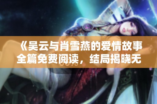 《吴云与肖雪燕的爱情故事全篇免费阅读，结局揭晓无广告》