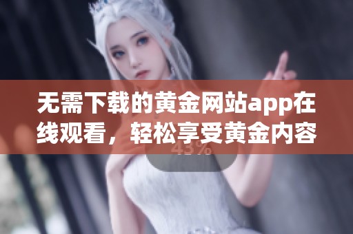 无需下载的黄金网站app在线观看，轻松享受黄金内容