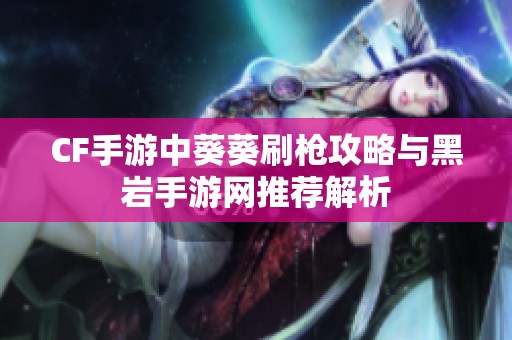 CF手游中葵葵刷枪攻略与黑岩手游网推荐解析