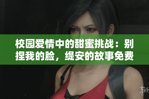 校园爱情中的甜蜜挑战：别捏我的脸，缇安的故事免费阅读