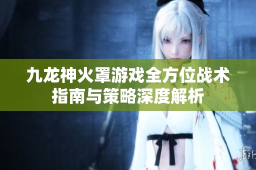 九龙神火罩游戏全方位战术指南与策略深度解析
