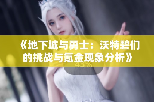 《地下城与勇士：沃特碧们的挑战与氪金现象分析》