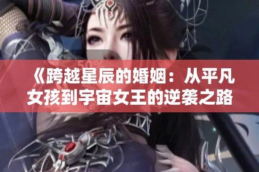 《跨越星辰的婚姻：从平凡女孩到宇宙女王的逆袭之路》
