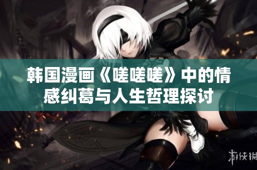 韩国漫画《嗟嗟嗟》中的情感纠葛与人生哲理探讨