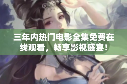 三年内热门电影全集免费在线观看，畅享影视盛宴！