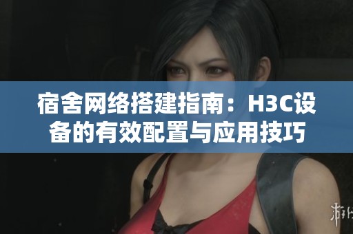 宿舍网络搭建指南：H3C设备的有效配置与应用技巧