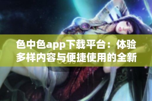 色中色app下载平台：体验多样内容与便捷使用的全新选择