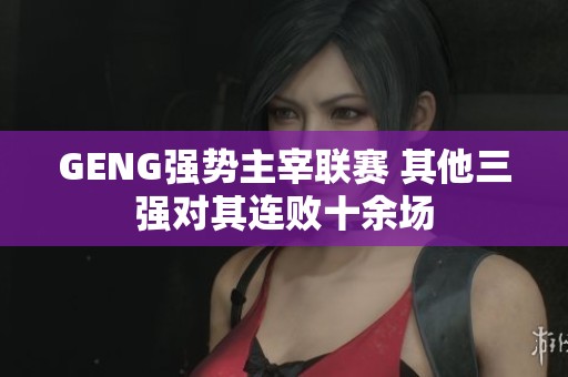 GENG强势主宰联赛 其他三强对其连败十余场