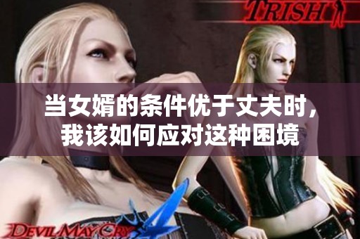 当女婿的条件优于丈夫时，我该如何应对这种困境