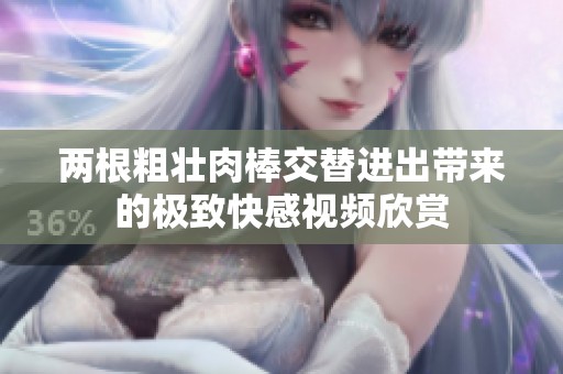 两根粗壮肉棒交替进出带来的极致快感视频欣赏