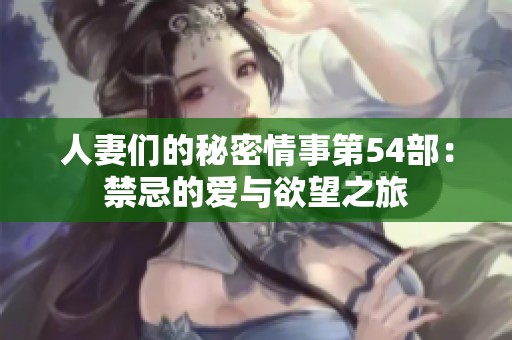 人妻们的秘密情事第54部：禁忌的爱与欲望之旅