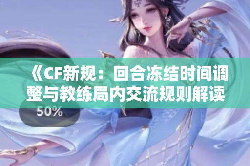 《CF新规：回合冻结时间调整与教练局内交流规则解读》