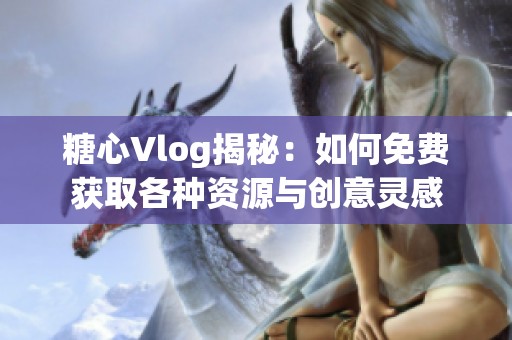 糖心Vlog揭秘：如何免费获取各种资源与创意灵感