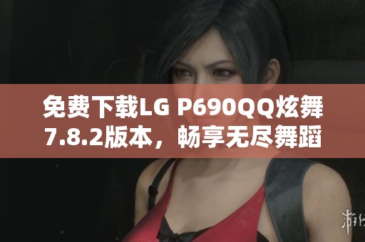 免费下载LG P690QQ炫舞7.8.2版本，畅享无尽舞蹈乐趣