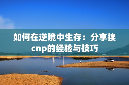 如何在逆境中生存：分享挨cnp的经验与技巧