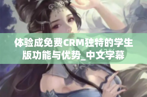 体验成免费CRM独特的学生版功能与优势_中文字幕