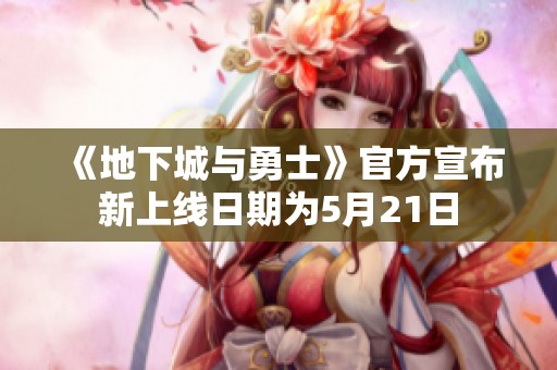 《地下城与勇士》官方宣布新上线日期为5月21日