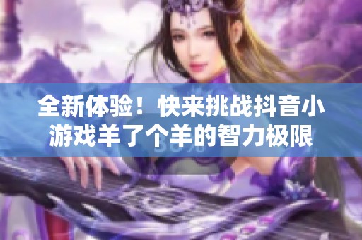 全新体验！快来挑战抖音小游戏羊了个羊的智力极限