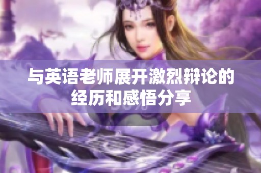 与英语老师展开激烈辩论的经历和感悟分享