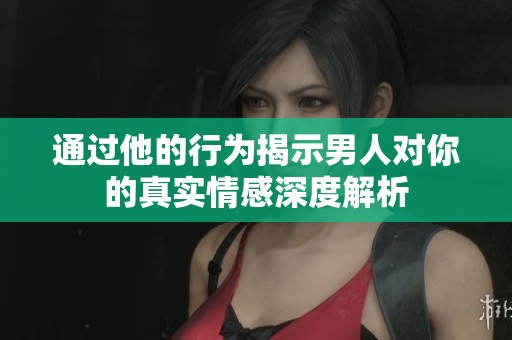通过他的行为揭示男人对你的真实情感深度解析