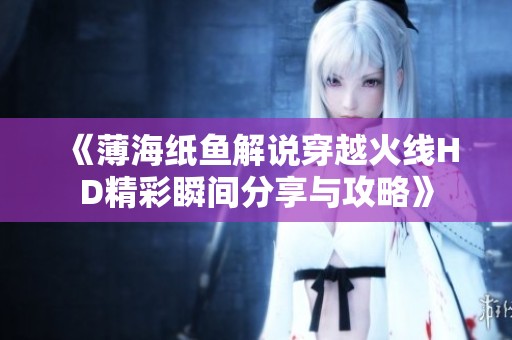 《薄海纸鱼解说穿越火线HD精彩瞬间分享与攻略》
