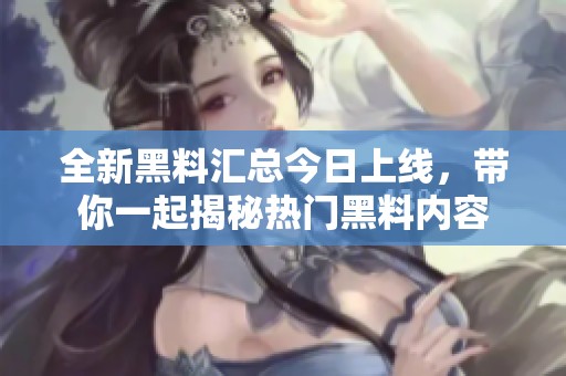 全新黑料汇总今日上线，带你一起揭秘热门黑料内容