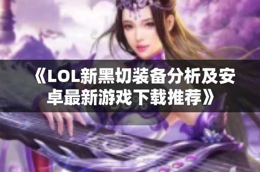 《LOL新黑切装备分析及安卓最新游戏下载推荐》
