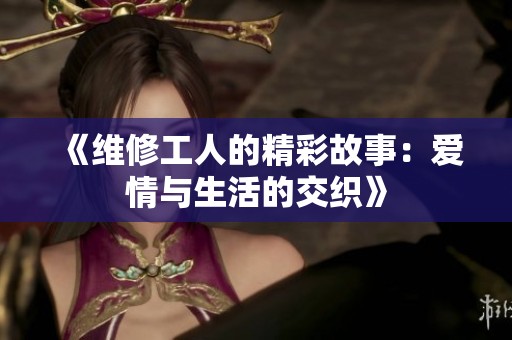 《维修工人的精彩故事：爱情与生活的交织》