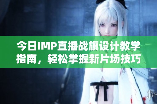 今日IMP直播战旗设计教学指南，轻松掌握新片场技巧