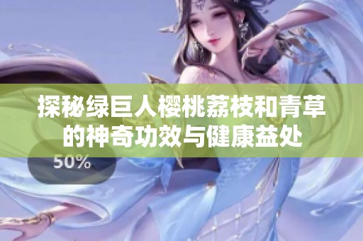 探秘绿巨人樱桃荔枝和青草的神奇功效与健康益处