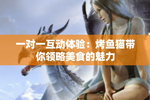 一对一互动体验：烤鱼猫带你领略美食的魅力
