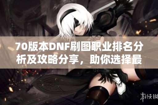 70版本DNF刷图职业排名分析及攻略分享，助你选择最佳角色