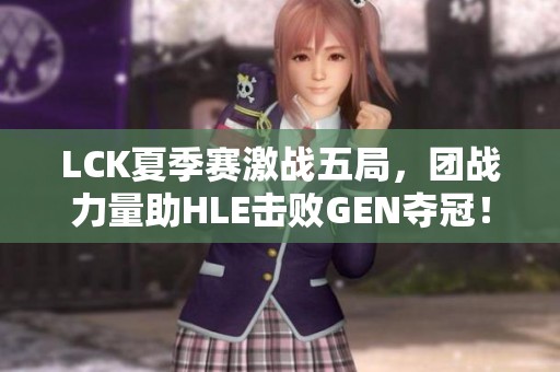 LCK夏季赛激战五局，团战力量助HLE击败GEN夺冠！