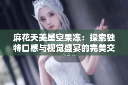 麻花天美星空果冻：探索独特口感与视觉盛宴的完美交融