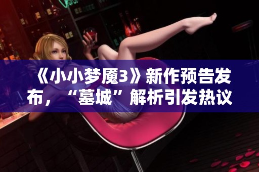 《小小梦魇3》新作预告发布，“墓城”解析引发热议