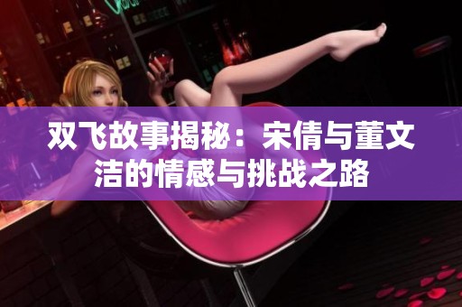 双飞故事揭秘：宋倩与董文洁的情感与挑战之路