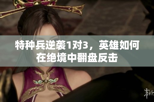特种兵逆袭1对3，英雄如何在绝境中翻盘反击
