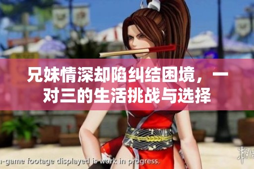 兄妹情深却陷纠结困境，一对三的生活挑战与选择