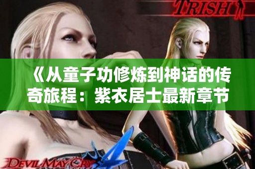 《从童子功修炼到神话的传奇旅程：紫衣居士最新章节解析》